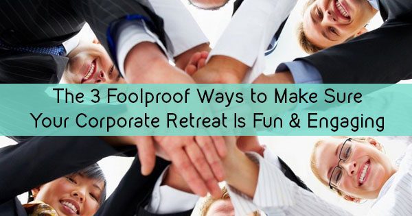 The 3 Foolproof Ways To Make Sure Your Corporate Retreat Is Fun And Engaging